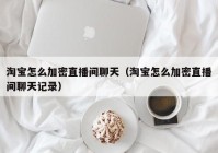 淘宝怎么加密直播间聊天（淘宝怎么加密直播间聊天记录）