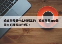 蝙蝠聊天是什么时候出的（蝙蝠聊天app是国内的聊天软件吗?）