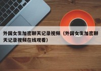 外国女生加密聊天记录视频（外国女生加密聊天记录视频在线观看）