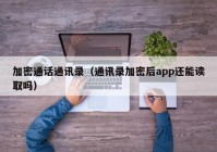 加密通话通讯录（通讯录加密后app还能读取吗）