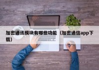 加密通讯模块有哪些功能（加密通信app下载）