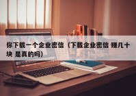 你下载一个企业密信（下载企业密信 赚几十块 是真的吗）
