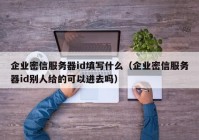 企业密信服务器id填写什么（企业密信服务器id别人给的可以进去吗）