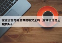 企业密信是哪里做的啊安全吗（企业密信是正规的吗）