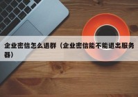 企业密信怎么退群（企业密信能不能退出服务器）