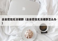 企业密信无法建群（企业密信无法建群怎么办）