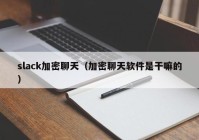 slack加密聊天（加密聊天软件是干嘛的）
