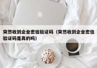 突然收到企业密信验证码（突然收到企业密信验证码是真的吗）