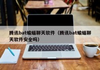 腾讯bat蝙蝠聊天软件（腾讯bat蝙蝠聊天软件安全吗）