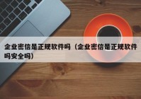 企业密信是正规软件吗（企业密信是正规软件吗安全吗）