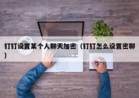 钉钉设置某个人聊天加密（钉钉怎么设置密聊）