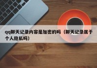 qq聊天记录内容是加密的吗（聊天记录属于个人隐私吗）