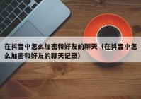 在抖音中怎么加密和好友的聊天（在抖音中怎么加密和好友的聊天记录）