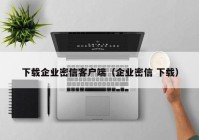下载企业密信客户端（企业密信 下载）