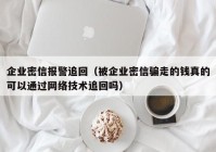 企业密信报警追回（被企业密信骗走的钱真的可以通过网络技术追回吗）