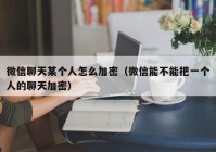 微信聊天某个人怎么加密（微信能不能把一个人的聊天加密）