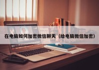 在电脑如何加密微信聊天（给电脑微信加密）