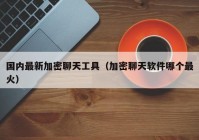 国内最新加密聊天工具（加密聊天软件哪个最火）