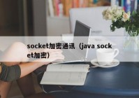 socket加密通讯（java socket加密）
