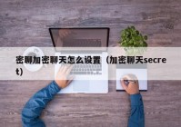 密聊加密聊天怎么设置（加密聊天secret）