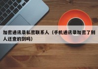 加密通讯录私密联系人（手机通讯录加密了别人还查的到吗）
