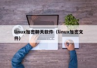 linux加密聊天软件（linux加密文件）