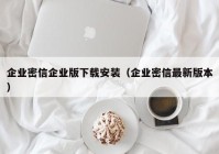企业密信企业版下载安装（企业密信最新版本）