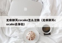 无痕聊天cucake怎么注销（无痕聊天cucake去体验）