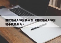 加密通讯100套餐手机（加密通讯100套餐手机能用吗）