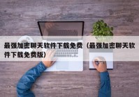 最强加密聊天软件下载免费（最强加密聊天软件下载免费版）
