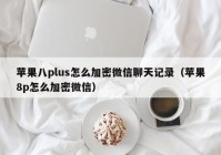 苹果八plus怎么加密微信聊天记录（苹果8p怎么加密微信）