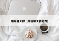 蝙蝠聊天群（蝙蝠聊天群芜湖）