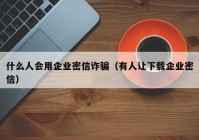 什么人会用企业密信诈骗（有人让下载企业密信）