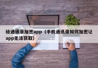 给通讯录加密app（手机通讯录如何加密让app无法获取）