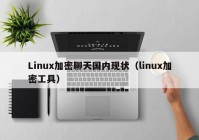 Linux加密聊天国内现状（linux加密工具）