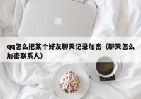 qq怎么把某个好友聊天记录加密（聊天怎么加密联系人）