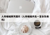 人和蝙蝠聊天图片（人和蝙蝠共处一室会生病吗）