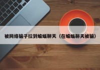 被网络骗子拉到蝙蝠聊天（在蝙蝠聊天被骗）