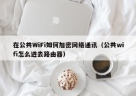 在公共WiFi如何加密网络通讯（公共wifi怎么进去路由器）