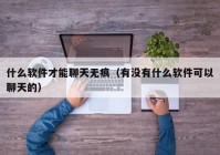 什么软件才能聊天无痕（有没有什么软件可以聊天的）