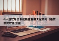 dse迅软加密系统能查看聊天记录吗（迅软加密软件价格）