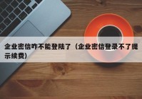 企业密信咋不能登陆了（企业密信登录不了提示续费）