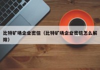 比特矿场企业密信（比特矿场企业密信怎么解除）