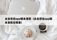 企业密信app版本更新（企业密信app版本更新在哪里）