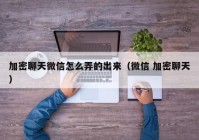 加密聊天微信怎么弄的出来（微信 加密聊天）