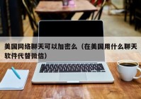 美国网络聊天可以加密么（在美国用什么聊天软件代替微信）