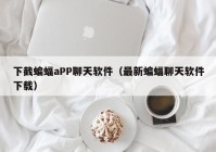 下截蝙蝠aPP聊天软件（最新蝙蝠聊天软件下载）