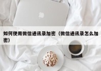 如何使用微信通讯录加密（微信通讯录怎么加密）