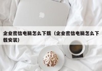 企业密信电脑怎么下载（企业密信电脑怎么下载安装）