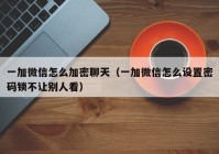 一加微信怎么加密聊天（一加微信怎么设置密码锁不让别人看）